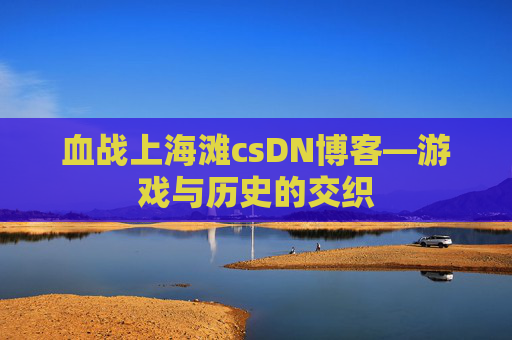血战上海滩csDN博客—游戏与历史的交织