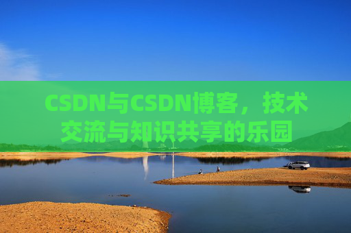 CSDN与CSDN博客，技术交流与知识共享的乐园