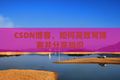 CSDN博客，如何高效写博客并分享知识